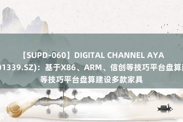 【SUPD-060】DIGITAL CHANNEL AYA 智微智能(001339.SZ):基于X86、ARM、信创等技巧平台盘算建设多款家具
