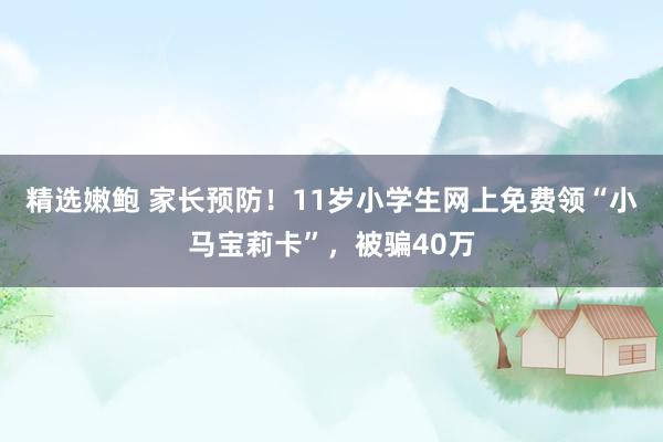 精选嫩鲍 家长预防!11岁小学生网上免费领“小马宝莉卡”,被骗40万