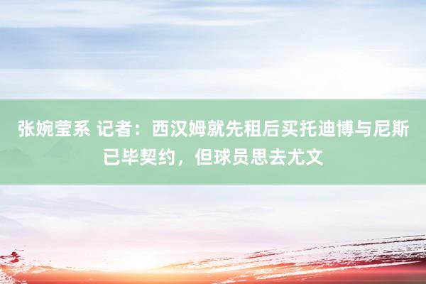 张婉莹系 记者:西汉姆就先租后买托迪博与尼斯已毕契约,但球员思去尤文