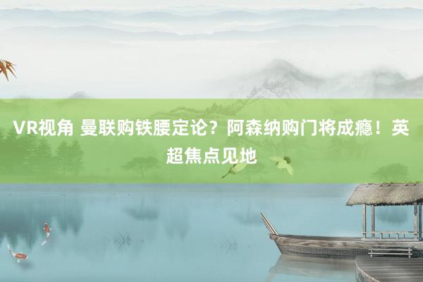 VR视角 曼联购铁腰定论？阿森纳购门将成瘾！英超焦点见地