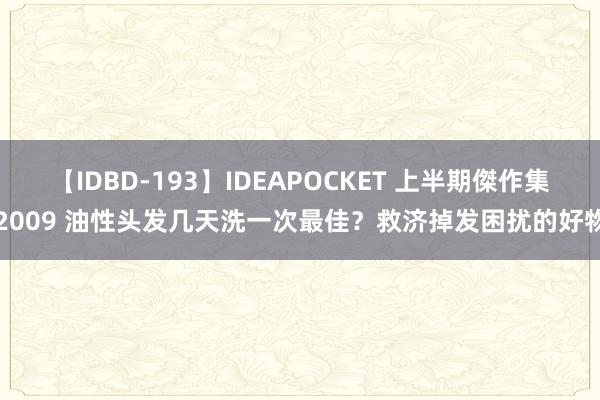 【IDBD-193】IDEAPOCKET 上半期傑作集2009 油性头发几天洗一次最佳？救济掉发困扰的好物