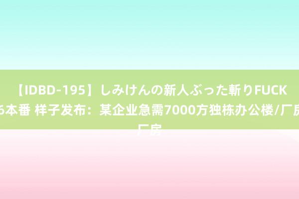【IDBD-195】しみけんの新人ぶった斬りFUCK 6本番 样子发布:某企业急需7000方独栋办公楼/厂房