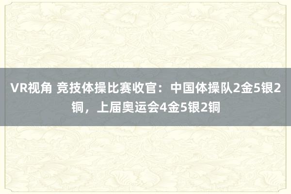 VR视角 竞技体操比赛收官:中国体操队2金5银2铜,上届奥运会4金5银2铜