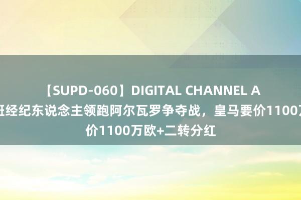 【SUPD-060】DIGITAL CHANNEL AYA 世体:西班经纪东说念主领跑阿尔瓦罗争夺战,皇马要价1100万欧+二转分红