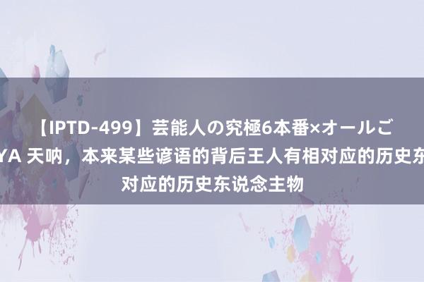 【IPTD-499】芸能人の究極6本番×オールごっくん AYA 天呐,本来某些谚语的背后王人有相对应的历史东说念主物
