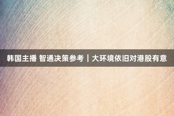 韩国主播 智通决策参考︱大环境依旧对港股有意