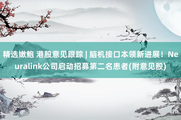 精选嫩鲍 港股意见跟踪 | 脑机接口本领新进展！Neuralink公司启动招募第二名患者(附意见股)