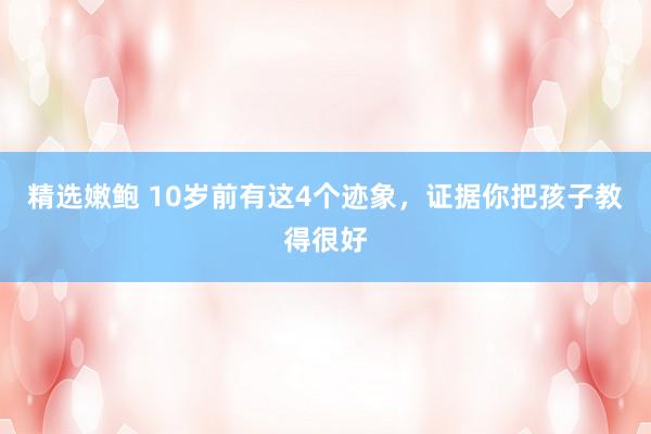 精选嫩鲍 10岁前有这4个迹象，证据你把孩子教得很好
