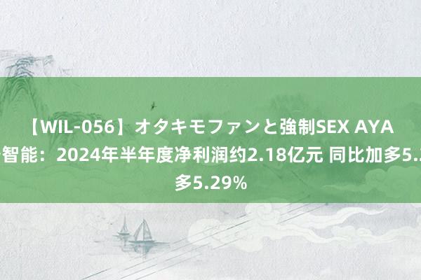 【WIL-056】オタキモファンと強制SEX AYA 金卡智能:2024年半年度净利润约2.18亿元 同比加多5.29%