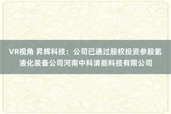 VR视角 昇辉科技：公司已通过股权投资参股氢液化装备公司河南中科清能科技有限公司