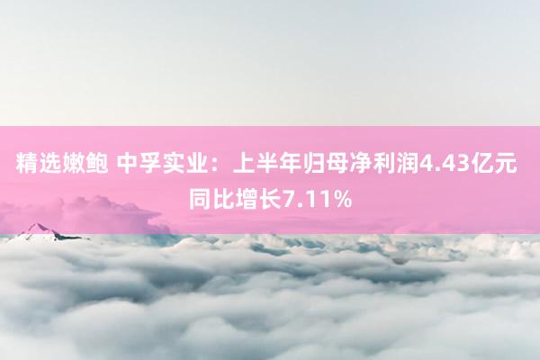 精选嫩鲍 中孚实业:上半年归母净利润4.43亿元 同比增长7.11%