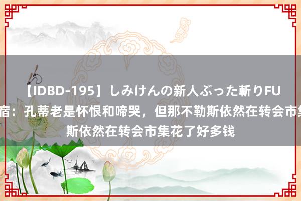 【IDBD-195】しみけんの新人ぶった斬りFUCK 6本番 名宿:孔蒂老是怀恨和啼哭,但那不勒斯依然在转会市集花了好多钱