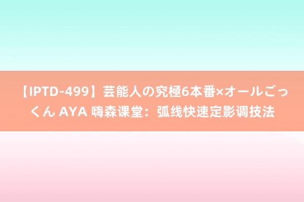【IPTD-499】芸能人の究極6本番×オールごっくん AYA 嗨森课堂：弧线快速定影调技法