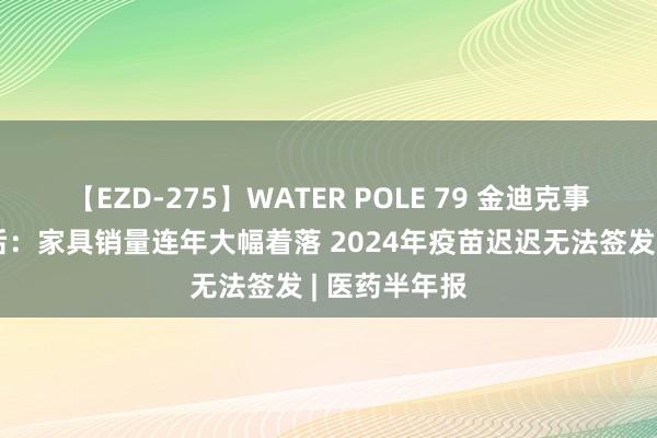 【EZD-275】WATER POLE 79 金迪克事迹大跳水背后：家具销量连年大幅着落 2024年疫苗迟迟无法签发 | 医药半年报