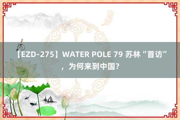 【EZD-275】WATER POLE 79 苏林“首访”，为何来到中国？