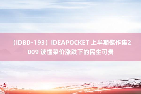 【IDBD-193】IDEAPOCKET 上半期傑作集2009 读懂菜价涨跌下的民生可贵