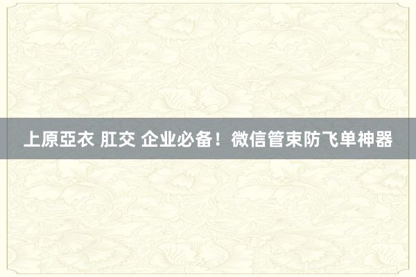 上原亞衣 肛交 企业必备！微信管束防飞单神器