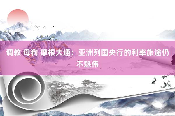 调教 母狗 摩根大通:亚洲列国央行的利率旅途仍不魁伟