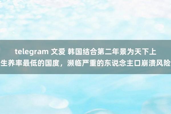 telegram 文爱 韩国结合第二年景为天下上生养率最低的国度，濒临严重的东说念主口崩溃风险