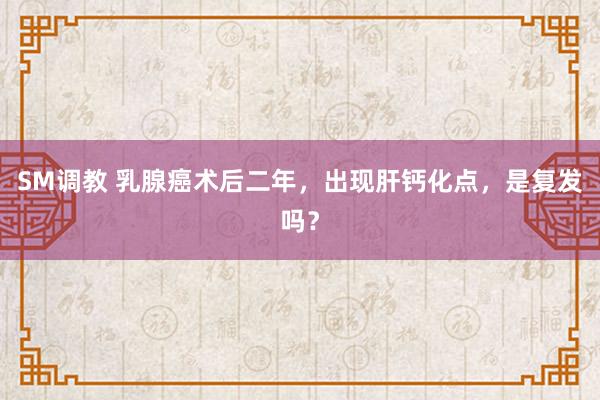 SM调教 乳腺癌术后二年,出现肝钙化点,是复发吗?