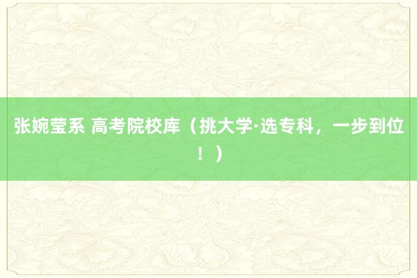 张婉莹系 高考院校库（挑大学·选专科，一步到位！）