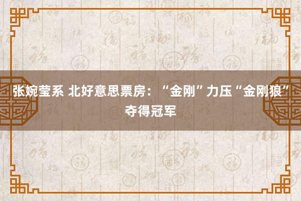 张婉莹系 北好意思票房：“金刚”力压“金刚狼”夺得冠军