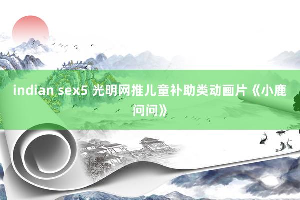 indian sex5 光明网推儿童补助类动画片《小鹿问问》