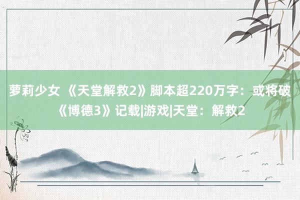 萝莉少女 《天堂解救2》脚本超220万字：或将破《博德3》记载|游戏|天堂：解救2