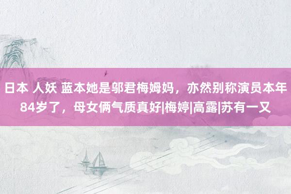 日本 人妖 蓝本她是邬君梅姆妈，亦然别称演员本年84岁了，母女俩气质真好|梅婷|高露|苏有一又