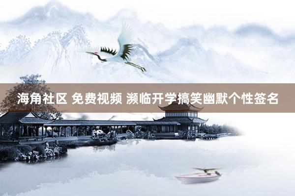 海角社区 免费视频 濒临开学搞笑幽默个性签名
