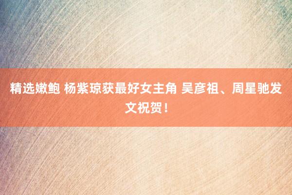 精选嫩鲍 杨紫琼获最好女主角 吴彦祖、周星驰发文祝贺！