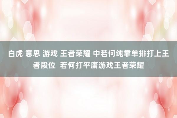 白虎 意思 游戏 王者荣耀 中若何纯靠单排打上王者段位  若何打平庸游戏王者荣耀