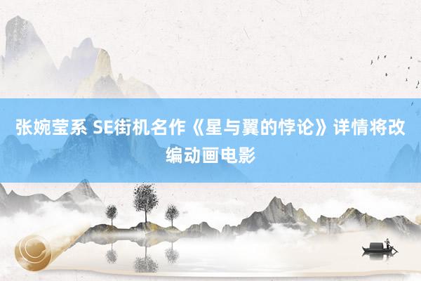 张婉莹系 SE街机名作《星与翼的悖论》详情将改编动画电影