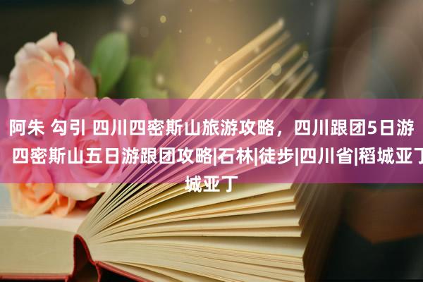 阿朱 勾引 四川四密斯山旅游攻略，四川跟团5日游，四密斯山五日游跟团攻略|石林|徒步|四川省|稻城亚丁