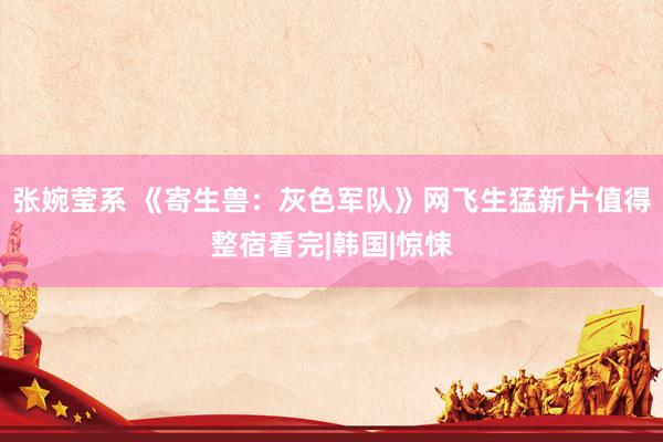 张婉莹系 《寄生兽：灰色军队》网飞生猛新片值得整宿看完|韩国|惊悚