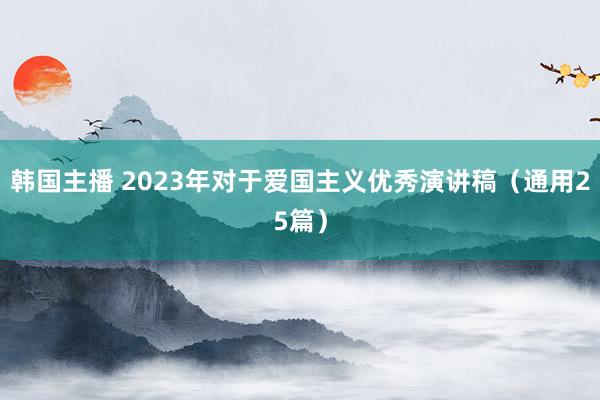 韩国主播 2023年对于爱国主义优秀演讲稿（通用25篇）