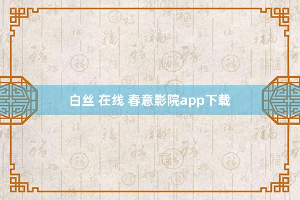 白丝 在线 春意影院app下载