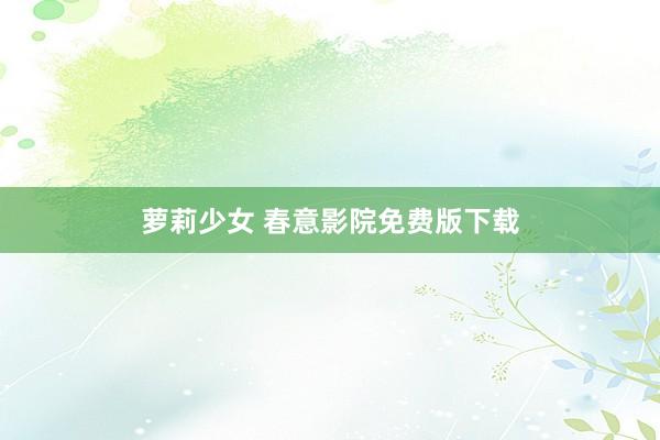 萝莉少女 春意影院免费版下载