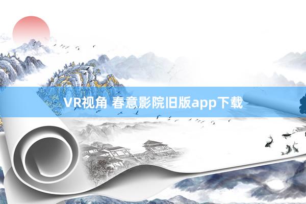 VR视角 春意影院旧版app下载