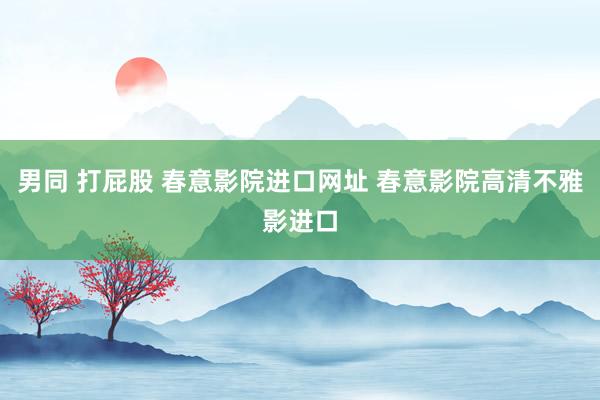 男同 打屁股 春意影院进口网址 春意影院高清不雅影进口