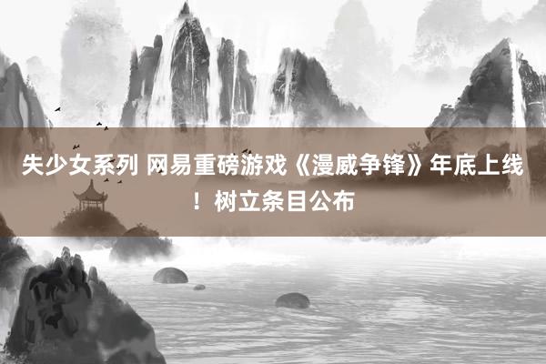 失少女系列 网易重磅游戏《漫威争锋》年底上线！树立条目公布
