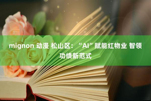 mignon 动漫 松山区：“AI”赋能红物业 智领功绩新范式