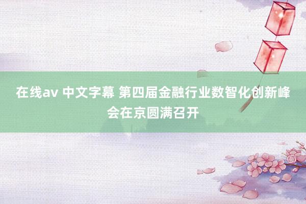 在线av 中文字幕 第四届金融行业数智化创新峰会在京圆满召开