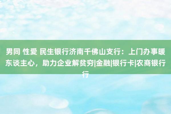 男同 性愛 民生银行济南千佛山支行：上门办事暖东谈主心，助力企业解贫穷|金融|银行卡|农商银行