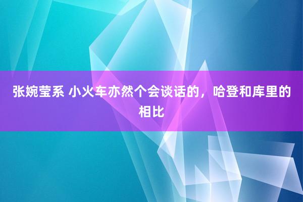 张婉莹系 小火车亦然个会谈话的,哈登和库里的相比