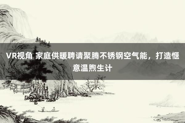 VR视角 家庭供暖聘请聚腾不锈钢空气能，打造惬意温煦生计