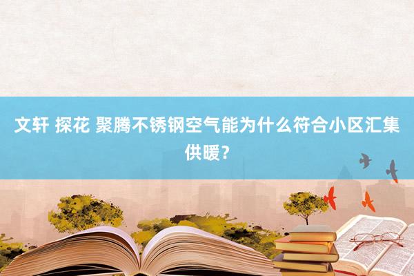 文轩 探花 聚腾不锈钢空气能为什么符合小区汇集供暖？