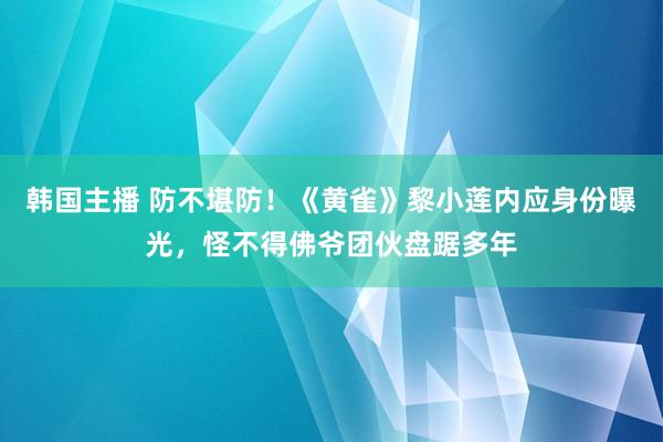 韩国主播 防不堪防！《黄雀》黎小莲内应身份曝光，怪不得佛爷团伙盘踞多年