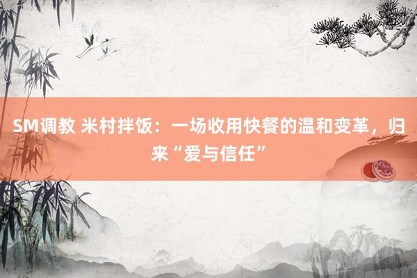SM调教 米村拌饭：一场收用快餐的温和变革，归来“爱与信任”