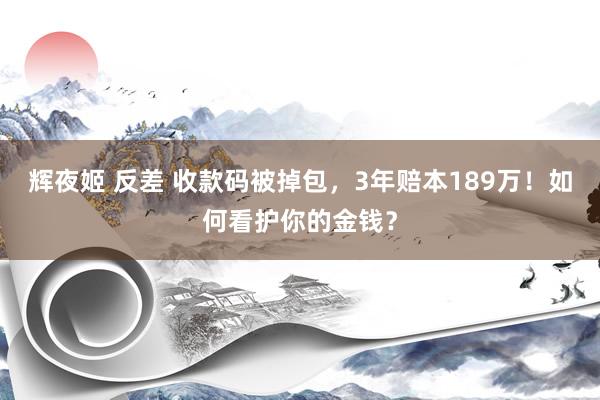 辉夜姬 反差 收款码被掉包，3年赔本189万！如何看护你的金钱？
